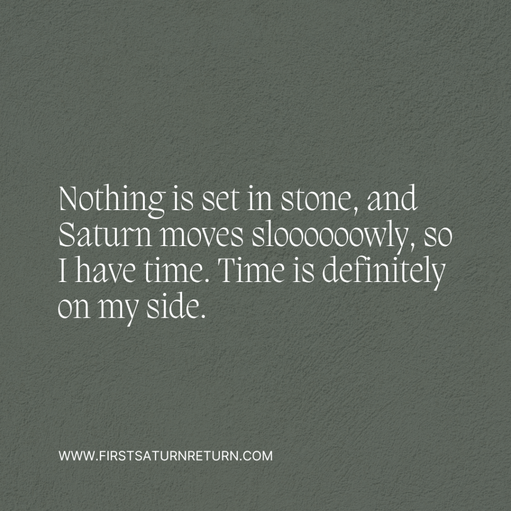 Nothing is set in stone, and Saturn moves sloooooowly, so I have time. Time is definitely on my side.